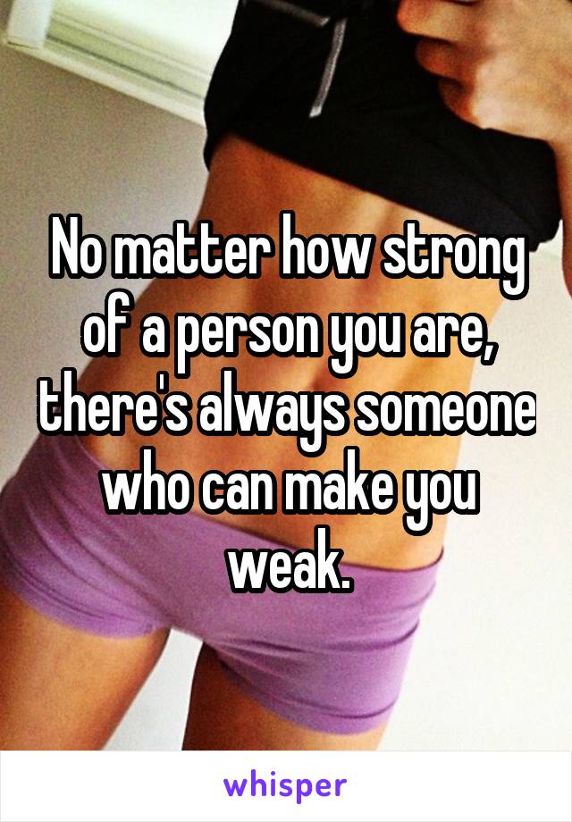 No matter how strong of a person you are, there's always someone who can make you weak.
