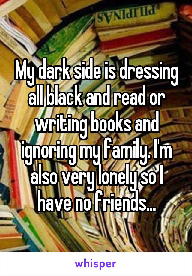 My dark side is dressing all black and read or writing books and ignoring my family. I'm also very lonely so I have no friends...
