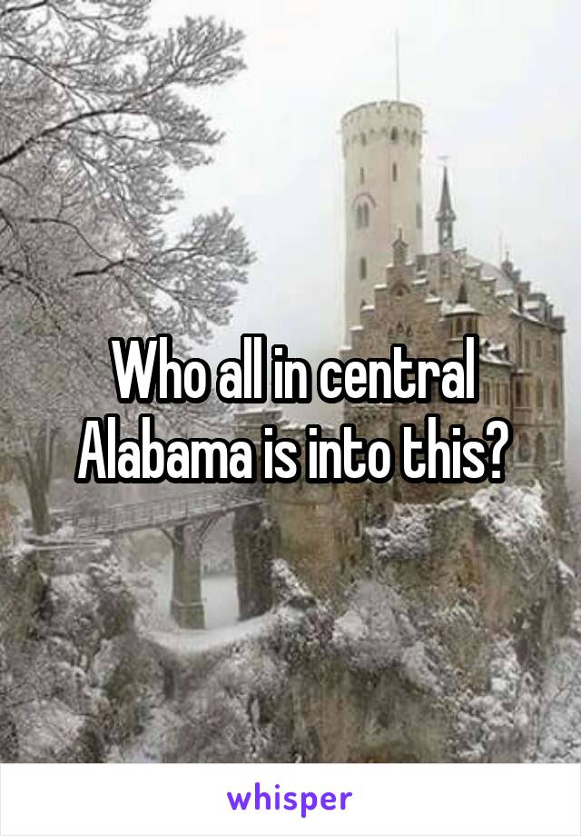 Who all in central Alabama is into this?