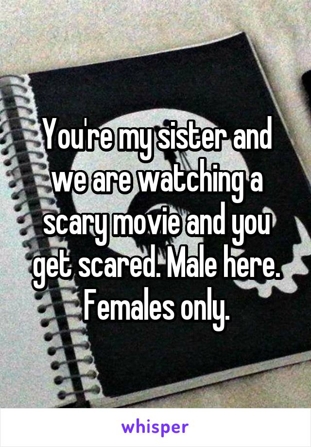 You're my sister and we are watching a scary movie and you get scared. Male here. Females only.