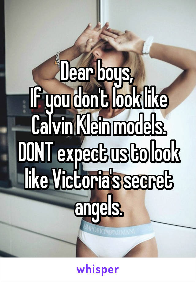 Dear boys, 
If you don't look like Calvin Klein models. DONT expect us to look like Victoria's secret angels.