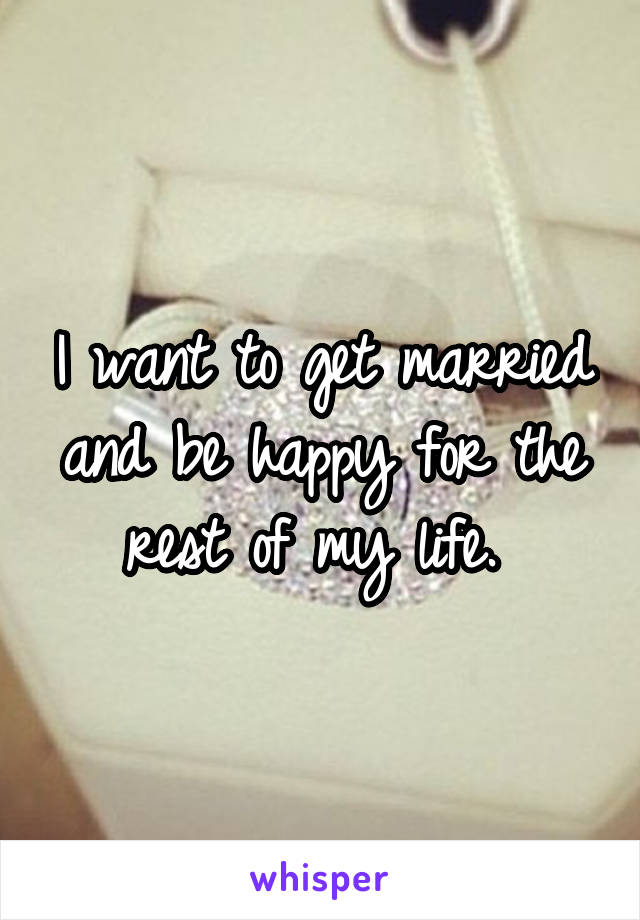 I want to get married and be happy for the rest of my life. 