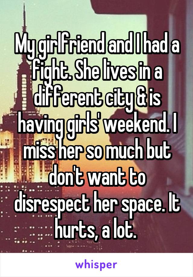 My girlfriend and I had a fight. She lives in a different city & is having girls' weekend. I miss her so much but don't want to disrespect her space. It hurts, a lot. 