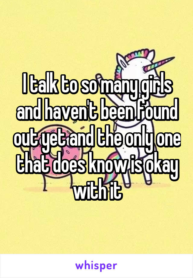 I talk to so many girls and haven't been found out yet and the only one that does know is okay with it