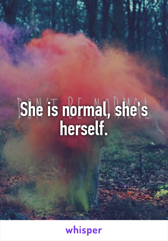 She is normal, she's herself.