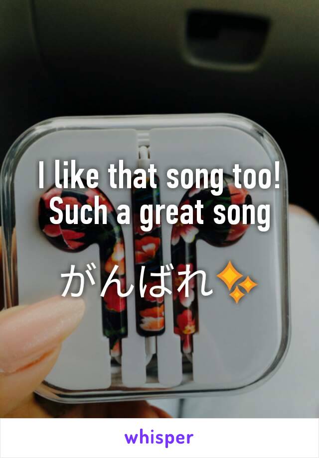 I like that song too!
Such a great song

がんばれ✨