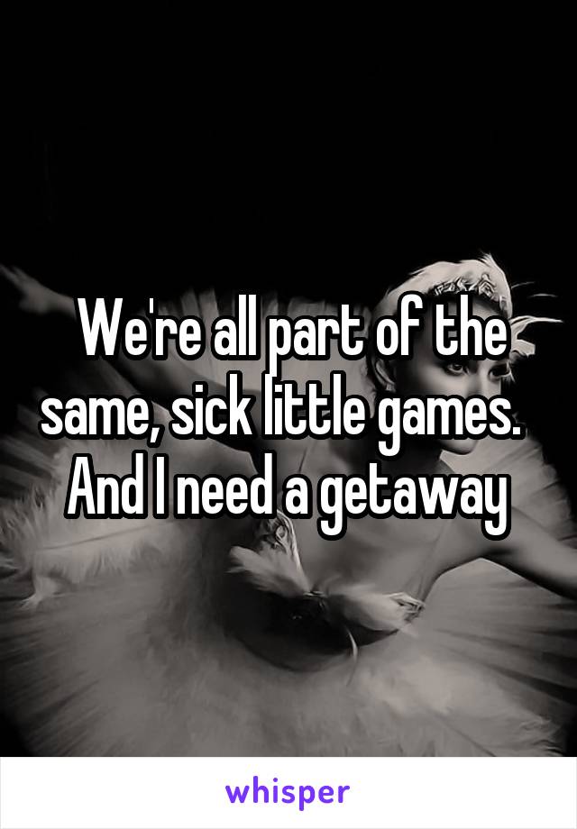 We're all part of the same, sick little games.  
And I need a getaway 