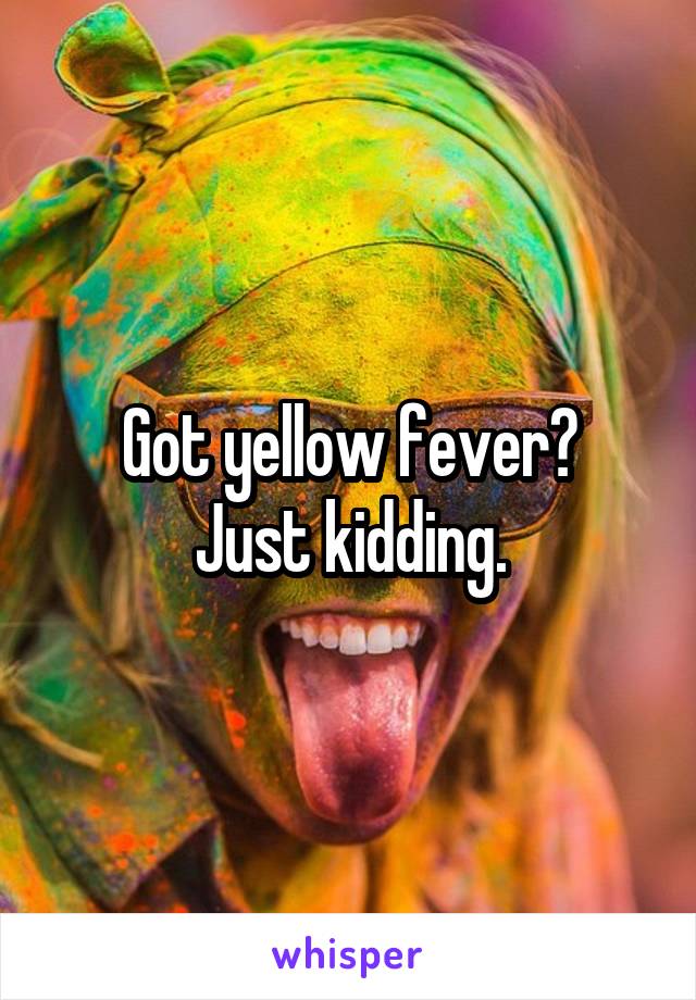 Got yellow fever?
Just kidding.