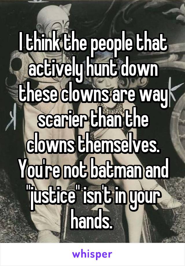 I think the people that actively hunt down these clowns are way scarier than the clowns themselves. You're not batman and "justice" isn't in your hands. 