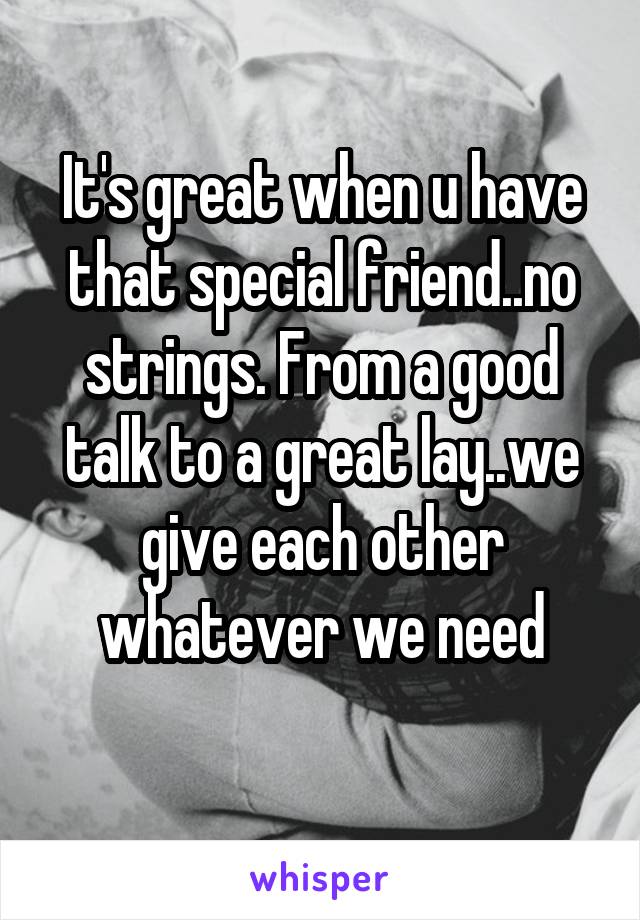 It's great when u have that special friend..no strings. From a good talk to a great lay..we give each other whatever we need
