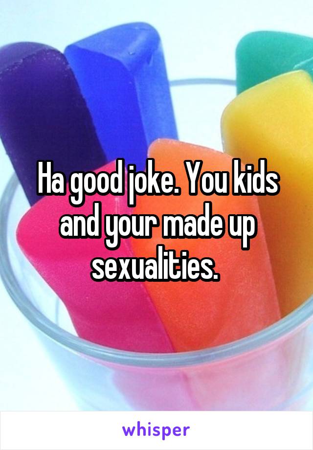 Ha good joke. You kids and your made up sexualities. 