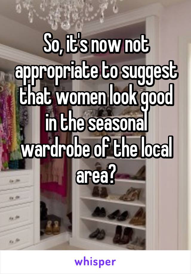So, it's now not appropriate to suggest that women look good in the seasonal wardrobe of the local area?

