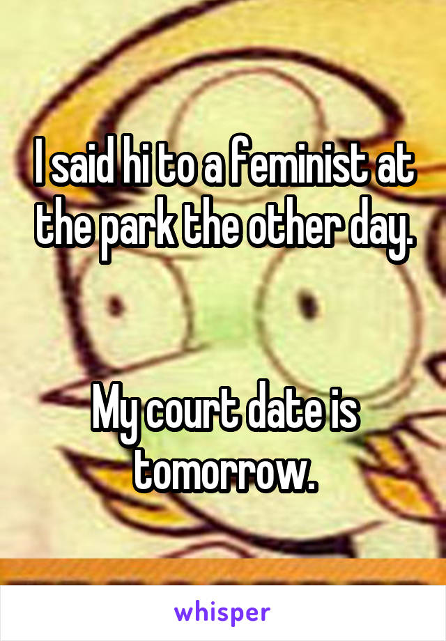 I said hi to a feminist at the park the other day.


My court date is tomorrow.