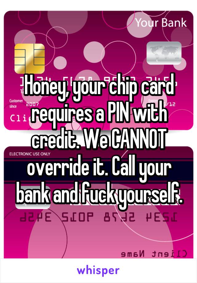 Honey, your chip card requires a PIN with credit. We CANNOT override it. Call your bank and fuck yourself.