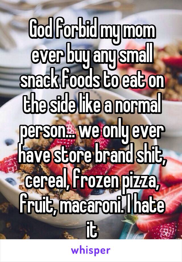 God forbid my mom ever buy any small snack foods to eat on the side like a normal person... we only ever have store brand shit, cereal, frozen pizza, fruit, macaroni. I hate it