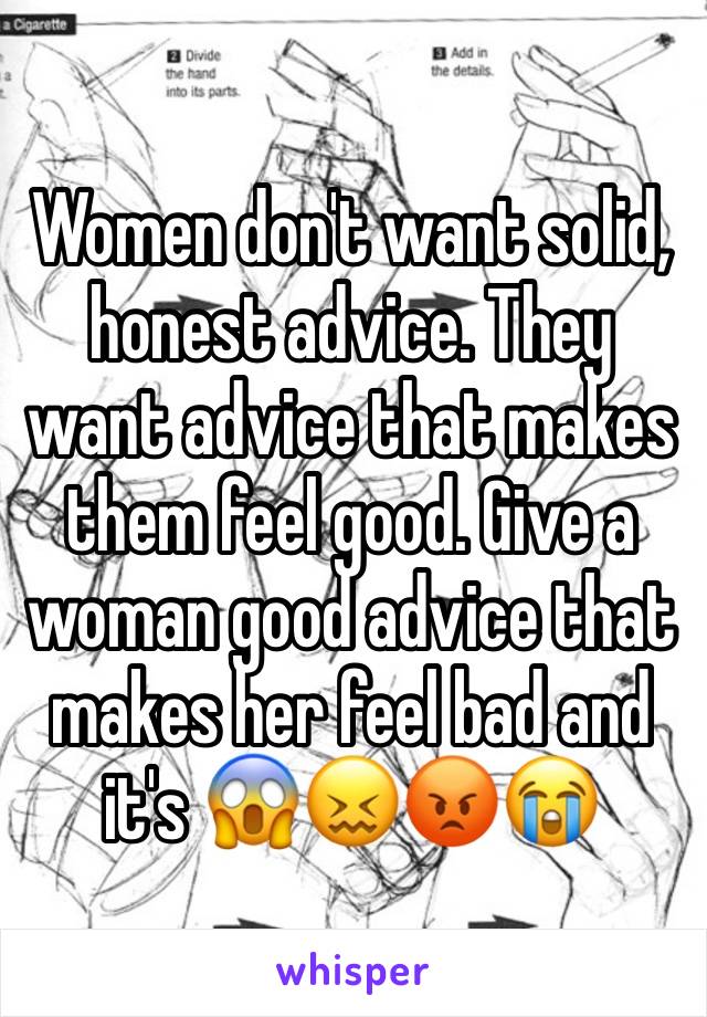 Women don't want solid, honest advice. They want advice that makes them feel good. Give a woman good advice that makes her feel bad and it's 😱😖😡😭