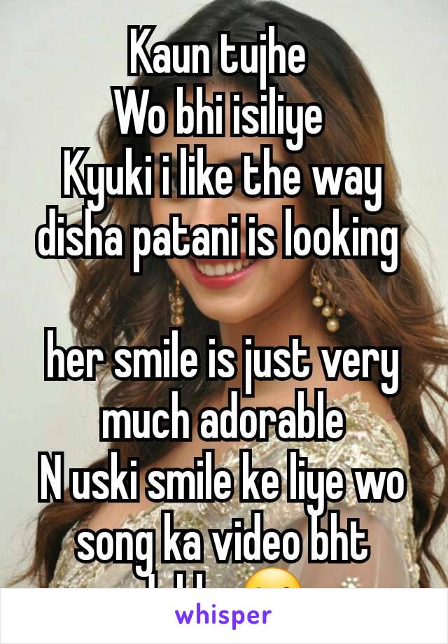 Kaun tujhe 
Wo bhi isiliye 
Kyuki i like the way disha patani is looking 

her smile is just very much adorable
N uski smile ke liye wo song ka video bht dekha☺