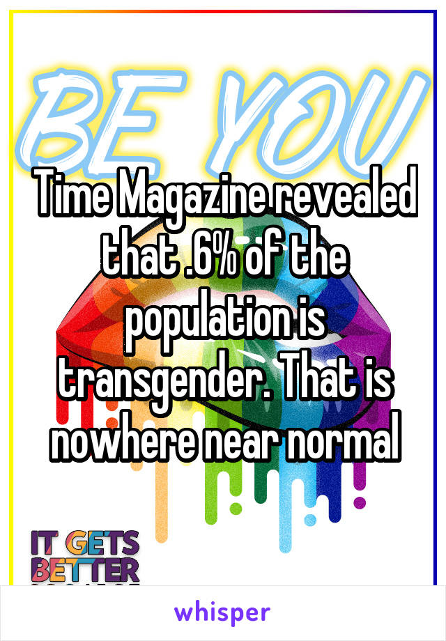 Time Magazine revealed that .6% of the population is transgender. That is nowhere near normal
