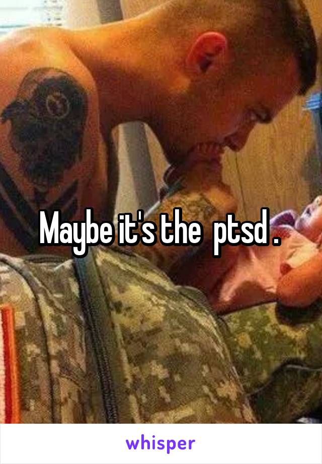 Maybe it's the  ptsd . 