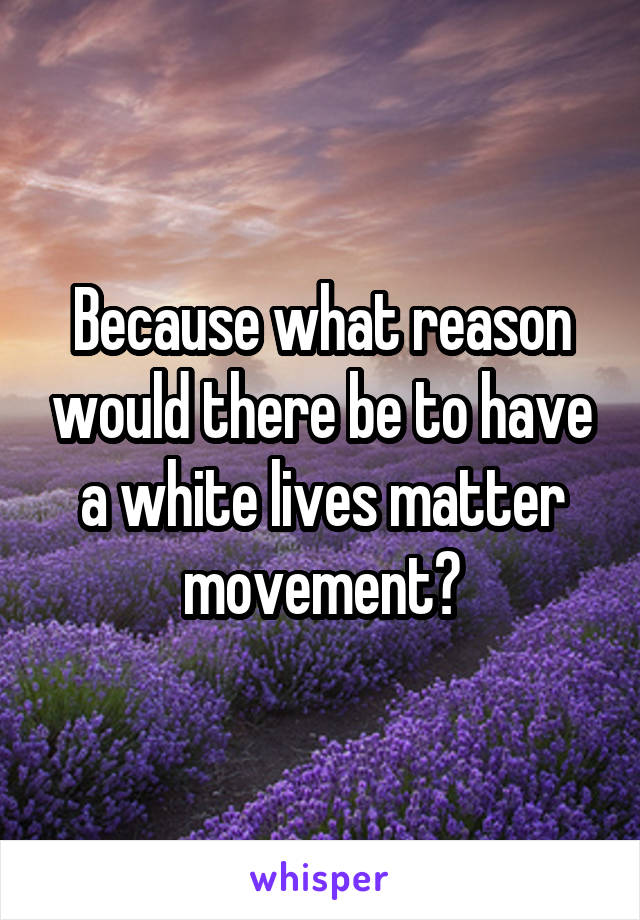 Because what reason would there be to have a white lives matter movement?