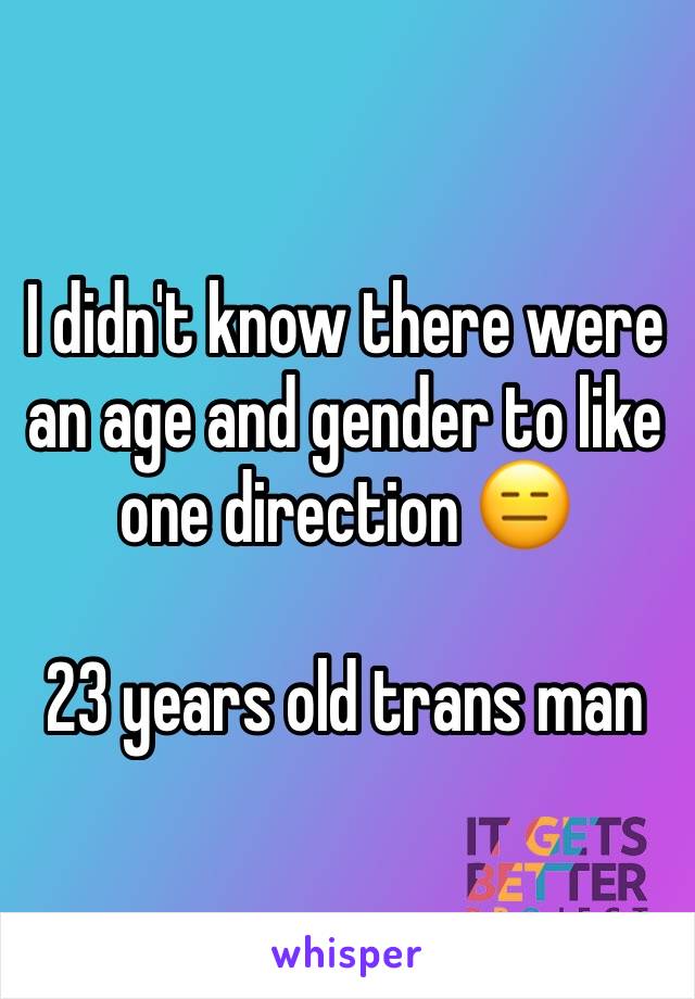 I didn't know there were an age and gender to like one direction 😑

23 years old trans man
