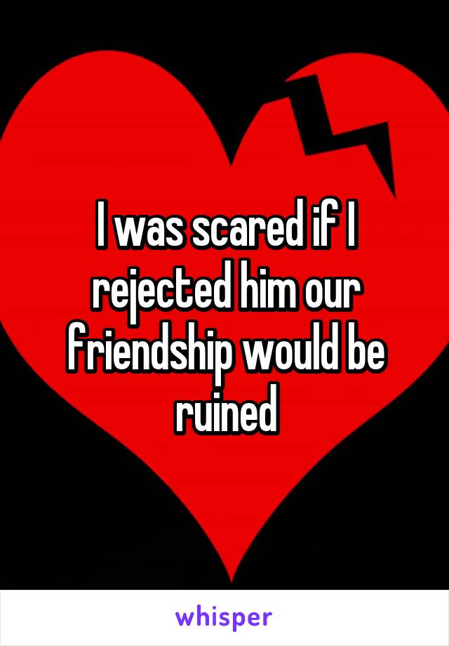I was scared if I rejected him our friendship would be ruined