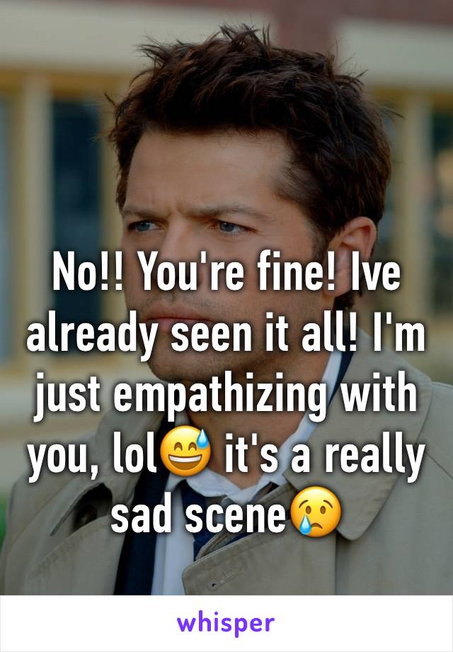 No!! You're fine! Ive already seen it all! I'm just empathizing with you, lol😅 it's a really sad scene😢