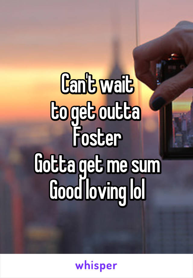 Can't wait
to get outta 
Foster
Gotta get me sum
Good loving lol