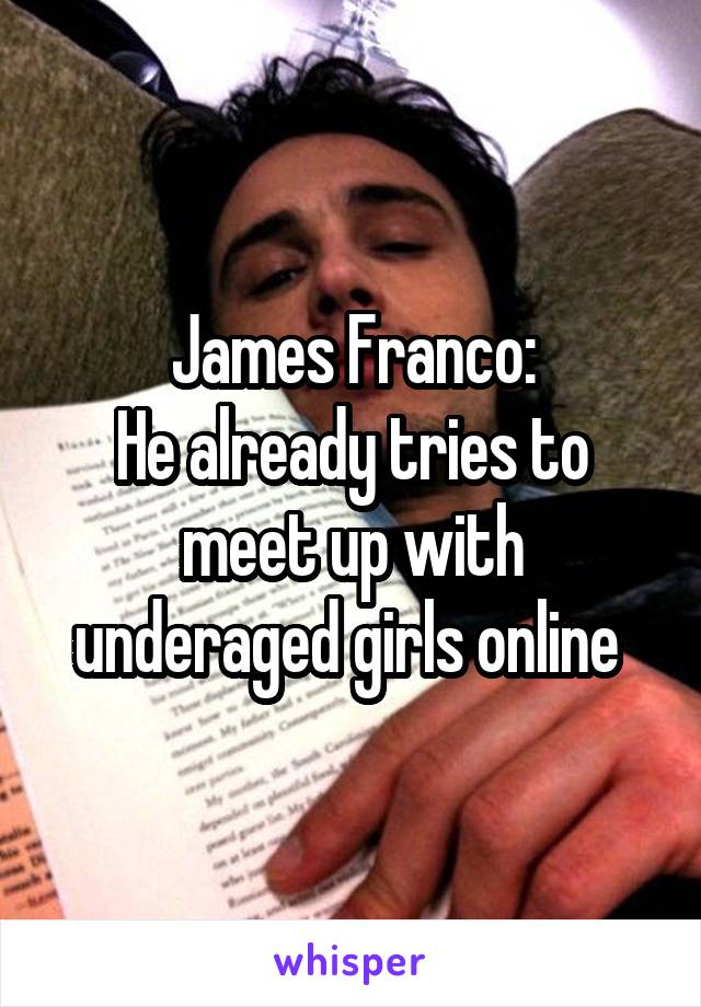 James Franco:
He already tries to meet up with underaged girls online 