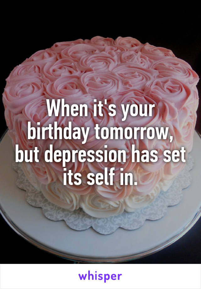 When it's your birthday tomorrow, but depression has set its self in.