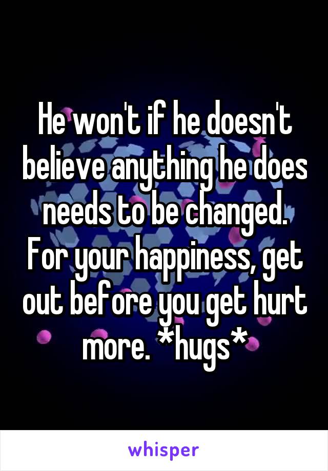 He won't if he doesn't believe anything he does needs to be changed. For your happiness, get out before you get hurt more. *hugs*