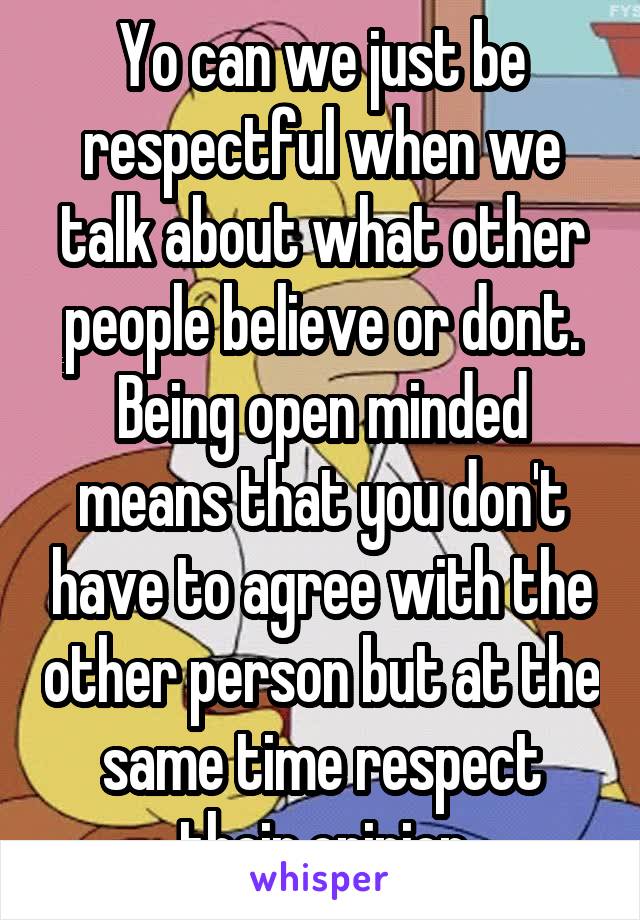 Yo can we just be respectful when we talk about what other people believe or dont. Being open minded means that you don't have to agree with the other person but at the same time respect their opinion