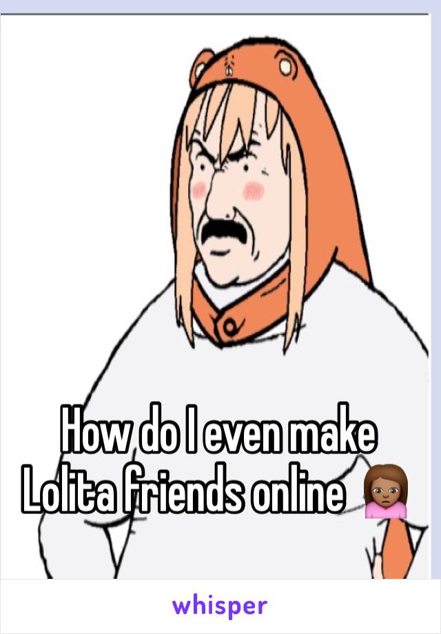 How do I even make Lolita friends online 🙍🏽
