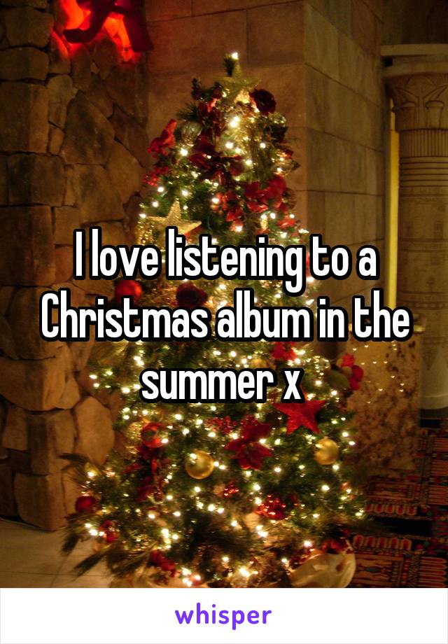 I love listening to a Christmas album in the summer x 