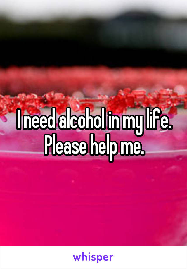 I need alcohol in my life. Please help me.