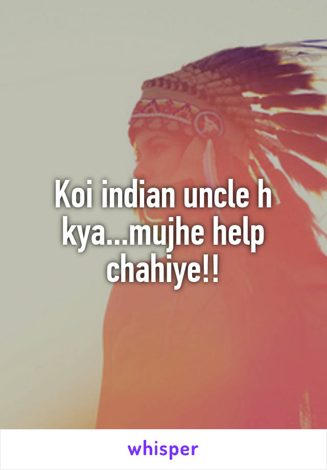 Koi indian uncle h kya...mujhe help chahiye!!