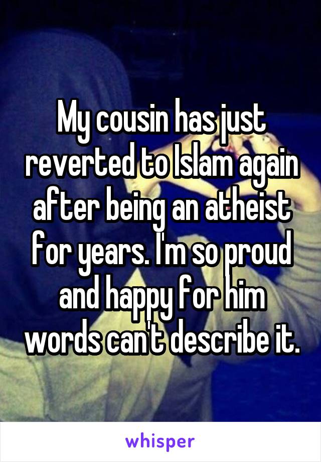 My cousin has just reverted to Islam again after being an atheist for years. I'm so proud and happy for him words can't describe it.