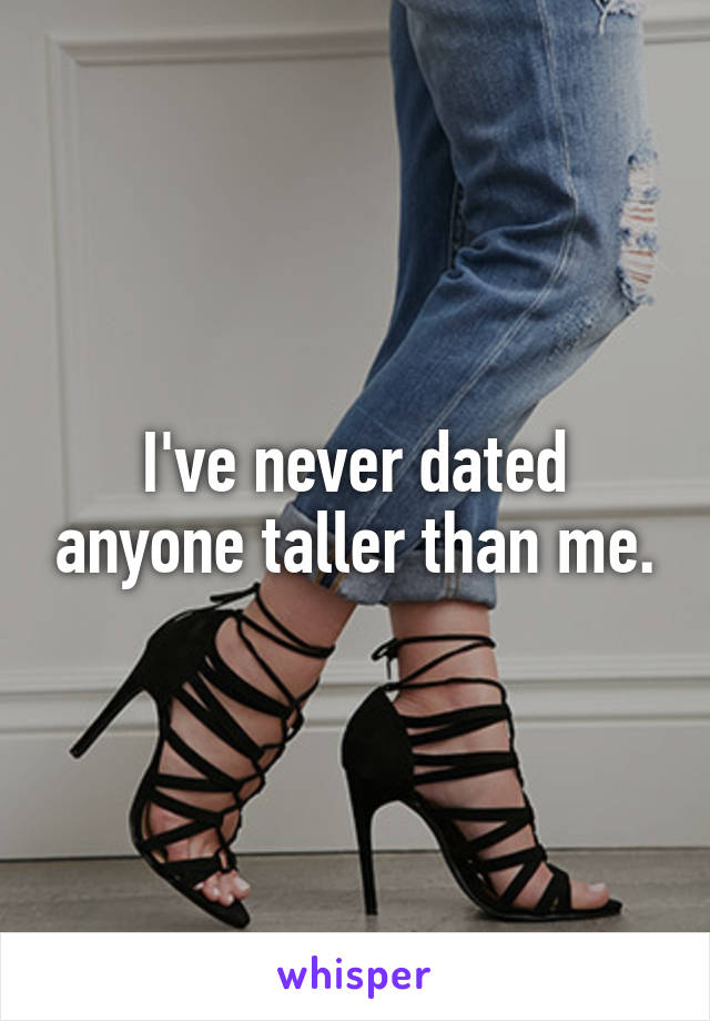 I've never dated anyone taller than me.