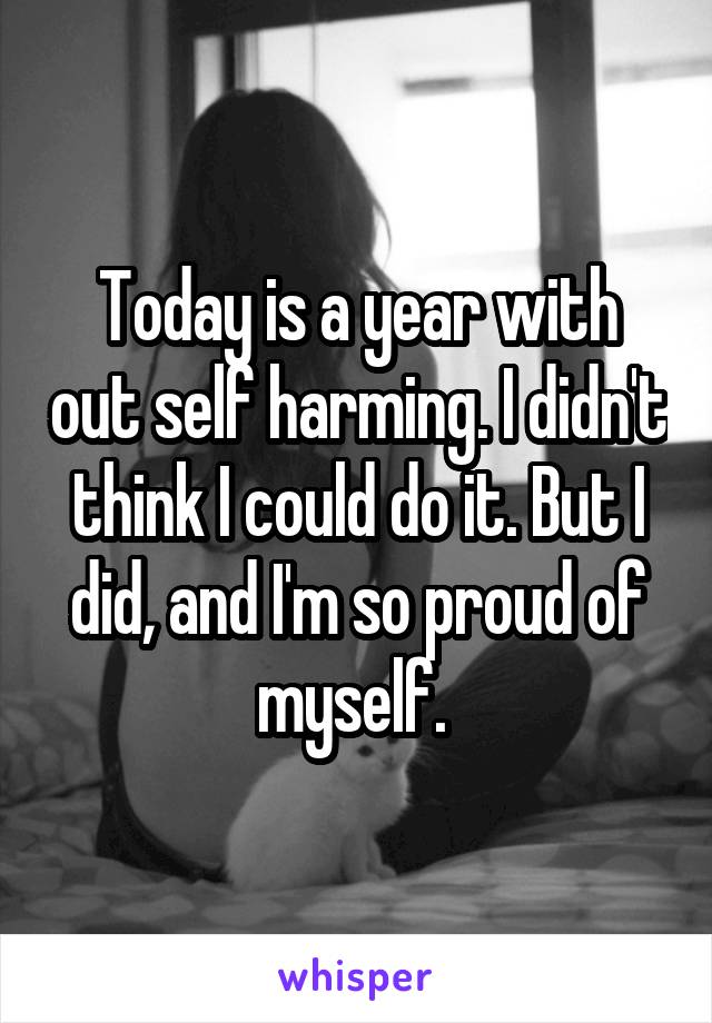 Today is a year with out self harming. I didn't think I could do it. But I did, and I'm so proud of myself. 