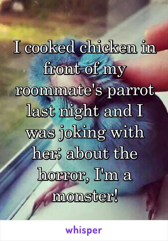 I cooked chicken in front of my roommate's parrot last night and I was joking with her; about the horror, I'm a monster!