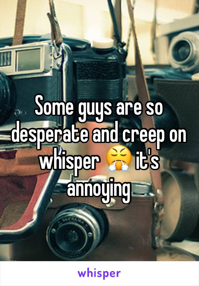 Some guys are so desperate and creep on whisper 😤 it's annoying 