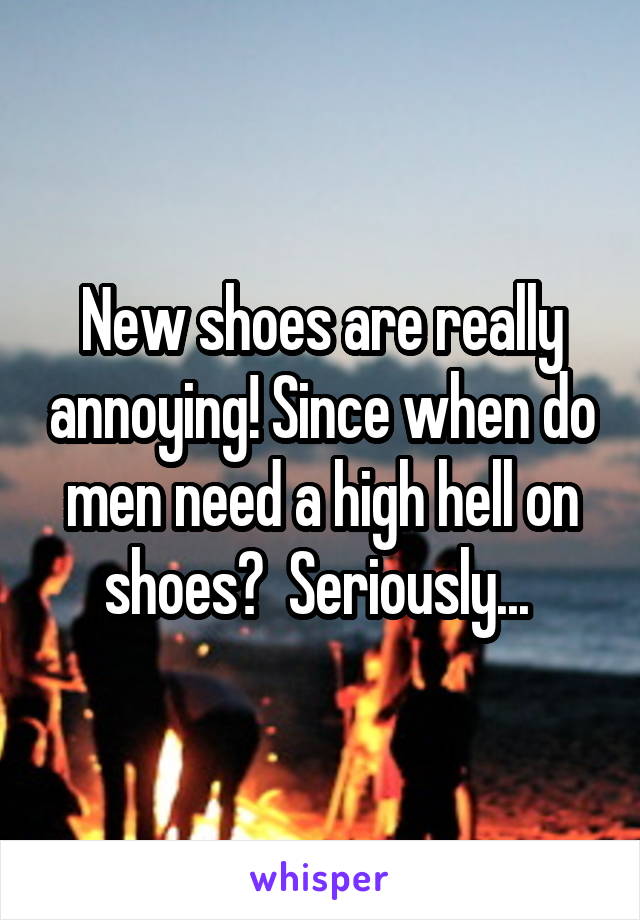 New shoes are really annoying! Since when do men need a high hell on shoes?  Seriously... 