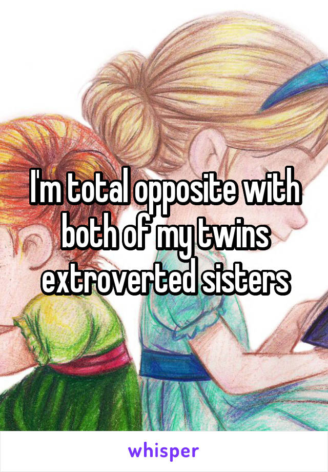 I'm total opposite with both of my twins extroverted sisters