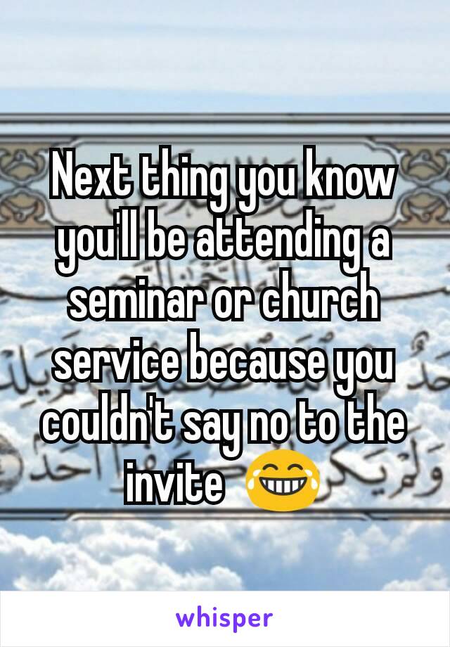 Next thing you know you'll be attending a seminar or church service because you couldn't say no to the invite  😂