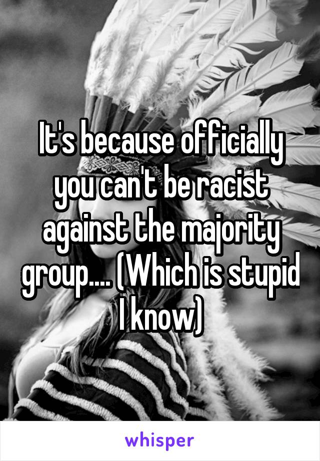 It's because officially you can't be racist against the majority group.... (Which is stupid I know)