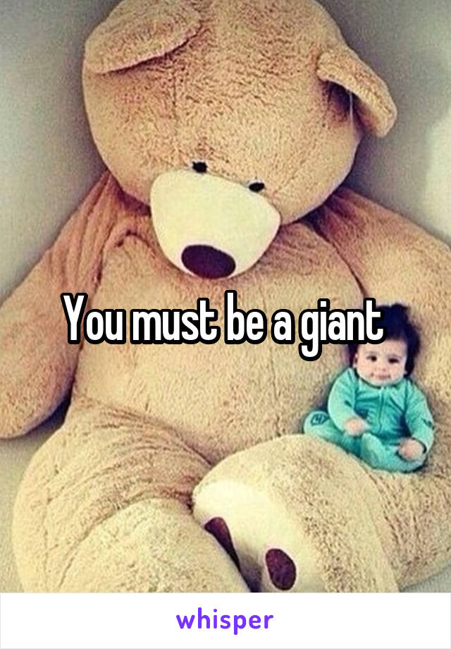 You must be a giant 
