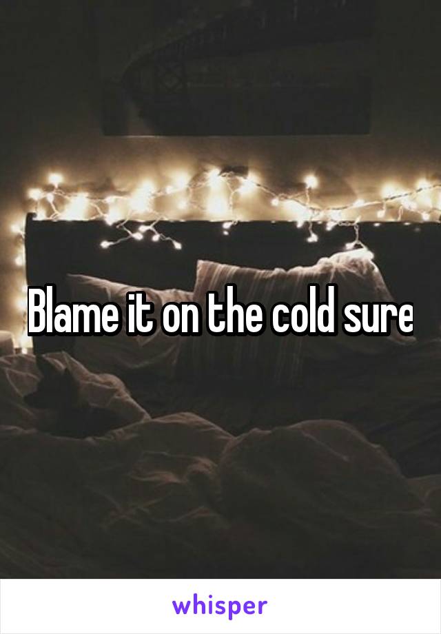 Blame it on the cold sure