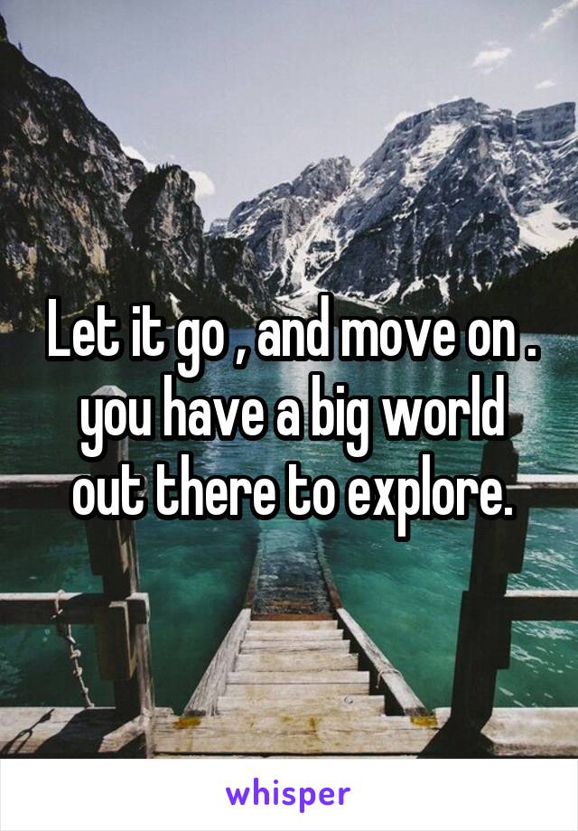 Let it go , and move on . you have a big world out there to explore.