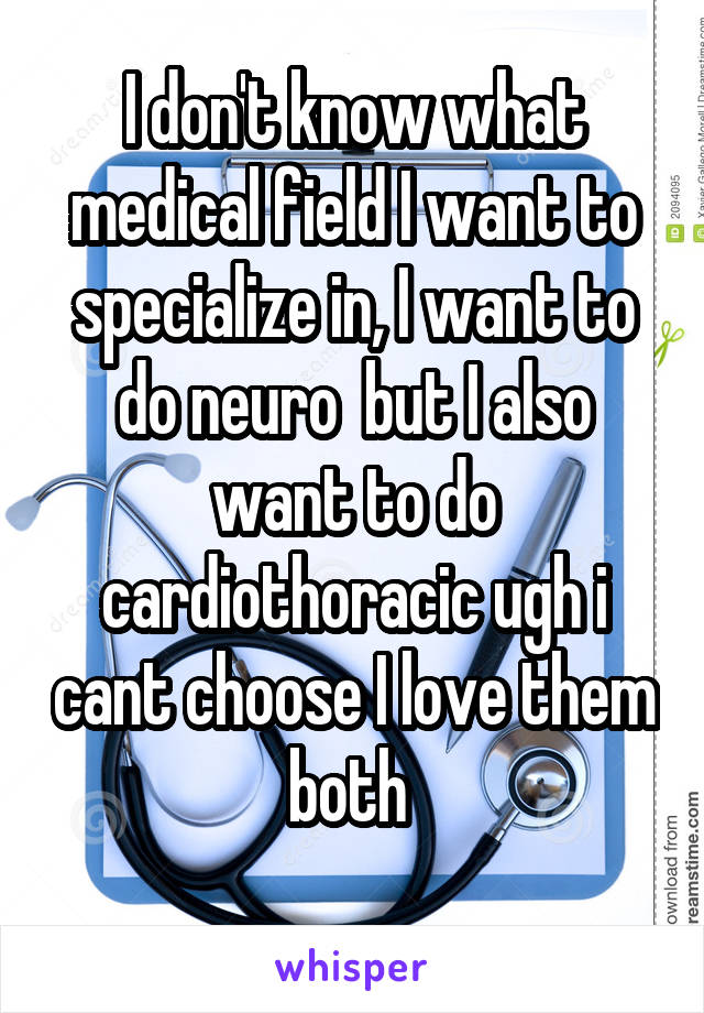 I don't know what medical field I want to specialize in, I want to do neuro  but I also want to do cardiothoracic ugh i cant choose I love them both 
