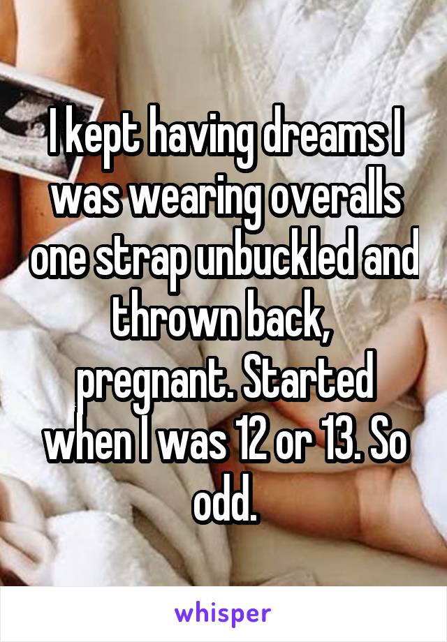 I kept having dreams I was wearing overalls one strap unbuckled and thrown back,  pregnant. Started when I was 12 or 13. So odd.
